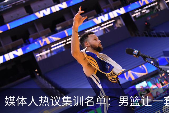 媒体人热议集训名单：男篮让一套首发 张镇麟缺席意外